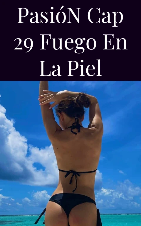 Pasión Cap 29 Fuego en la Piel