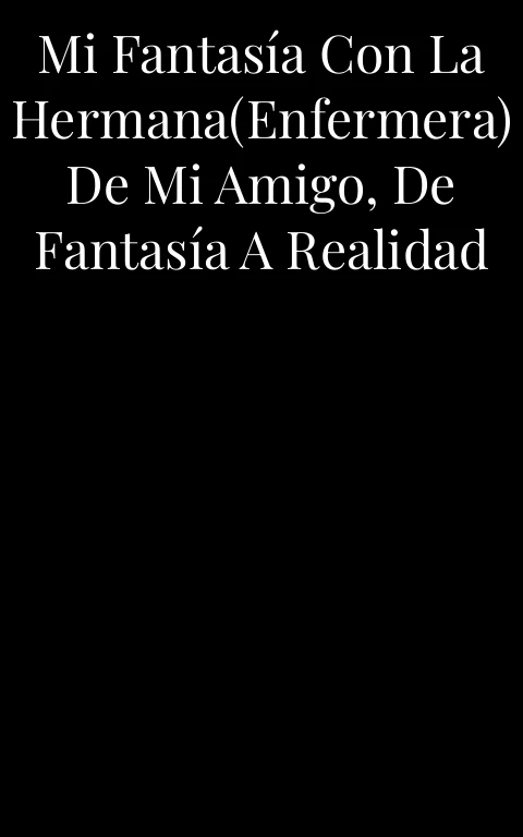 Mi fantasía con la hermana(enfermera) de mi amigo, de fantasía a realidad