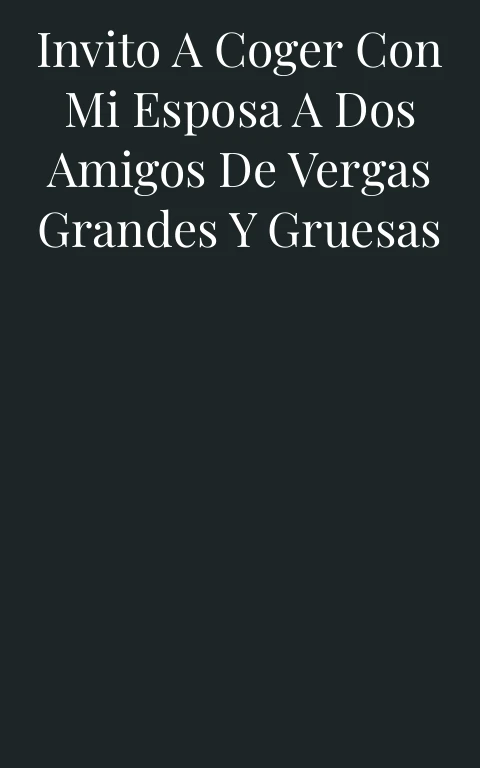 Invito a coger con mi esposa a dos amigos de vergas grandes y gruesas