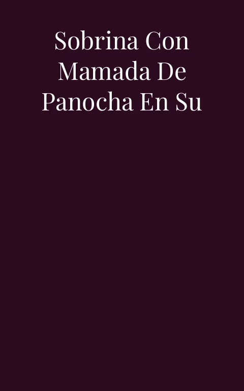 Coger con mi sobrina con mamada de panocha en su jugo