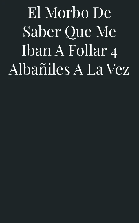 El morbo de saber que me iban a follar 4 albañiles a la vez