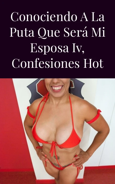 Conociendo a la puta que será mi esposa IV, confesiones hot