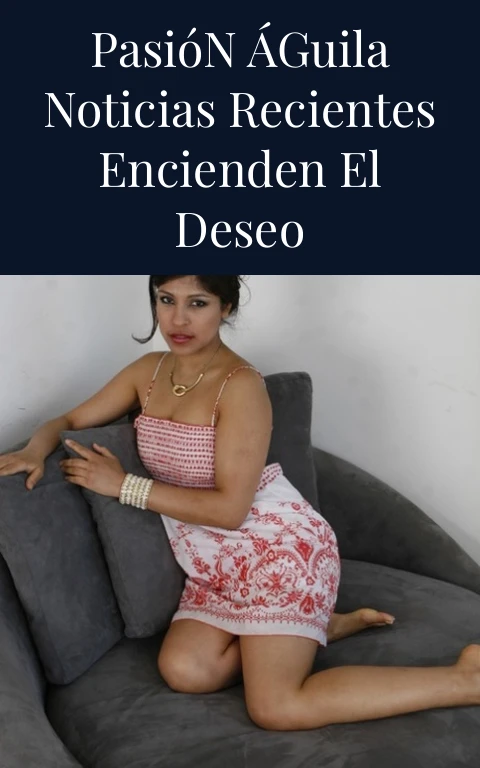 Pasión Águila Noticias Recientes Encienden el Deseo